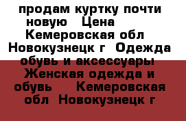 продам куртку почти новую › Цена ­ 999 - Кемеровская обл., Новокузнецк г. Одежда, обувь и аксессуары » Женская одежда и обувь   . Кемеровская обл.,Новокузнецк г.